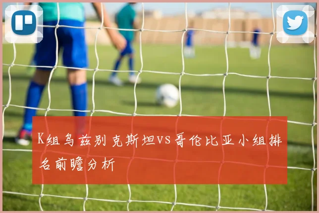 K组乌兹别克斯坦vs哥伦比亚小组排名前瞻分析