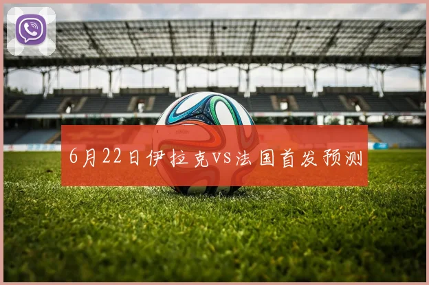 6月22日伊拉克vs法国首发预测