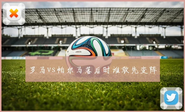 罗马vs帕尔马落后时谁敢先变阵