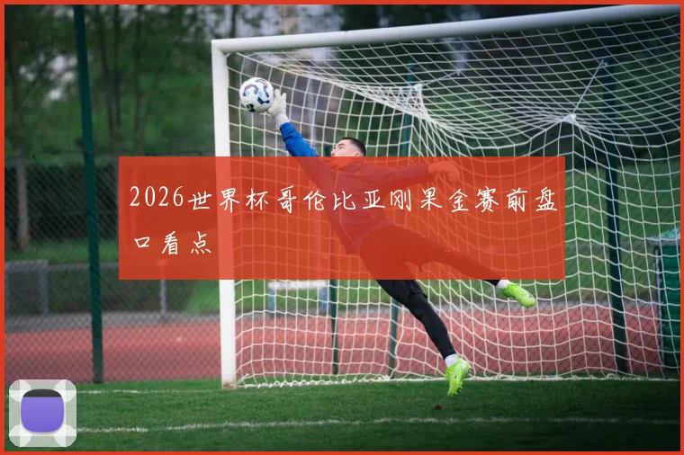 2026世界杯哥伦比亚刚果金赛前盘口看点