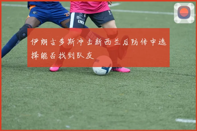 伊朗古多斯冲击新西兰后防传中选择能否找到队友