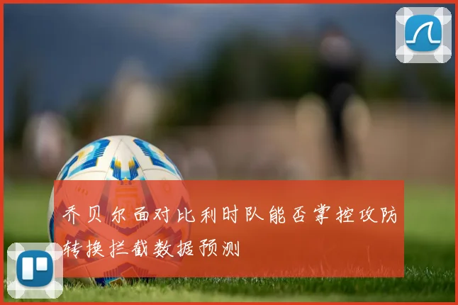 乔贝尔面对比利时队能否掌控攻防转换拦截数据预测