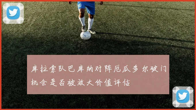 库拉索队巴库纳对阵厄瓜多尔破门机会是否被放大价值评估