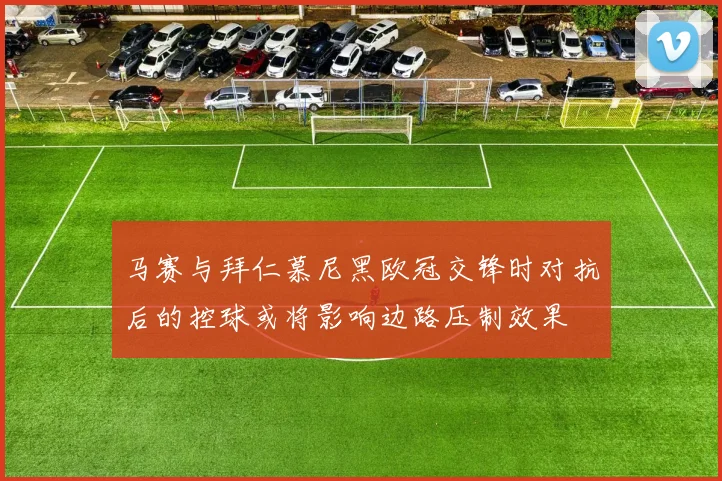 马赛与拜仁慕尼黑欧冠交锋时对抗后的控球或将影响边路压制效果