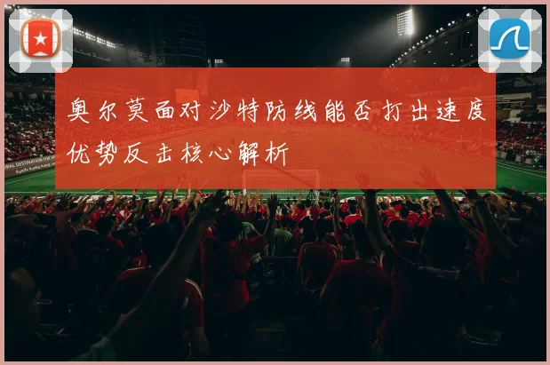 奥尔莫面对沙特防线能否打出速度优势反击核心解析