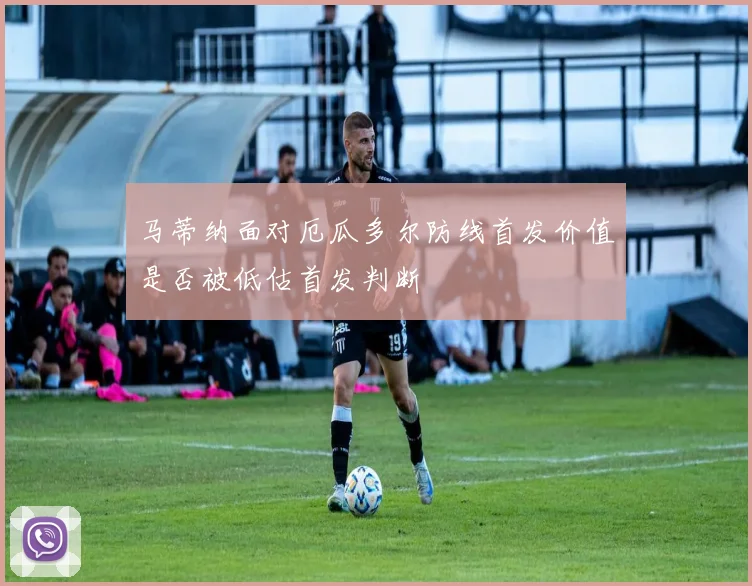 马蒂纳面对厄瓜多尔防线首发价值是否被低估首发判断