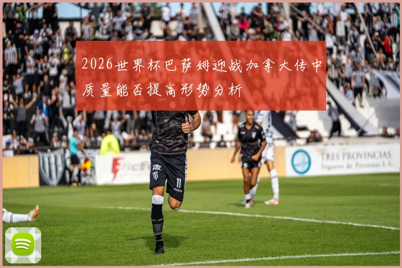 2026世界杯巴萨姆迎战加拿大传中质量能否提高形势分析