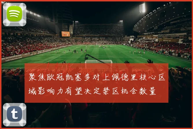聚焦欧冠凯塞多对上佩德里核心区域影响力有望决定禁区机会数量